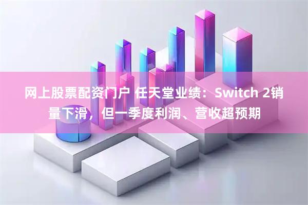 网上股票配资门户 任天堂业绩：Switch 2销量下滑，但一季度利润、营收超预期