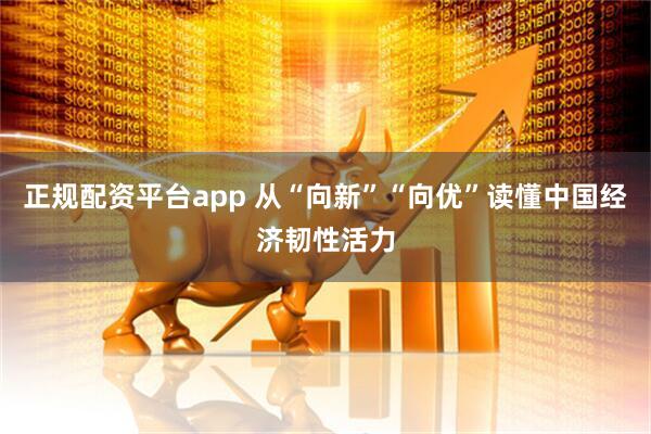 正规配资平台app 从“向新”“向优”读懂中国经济韧性活力