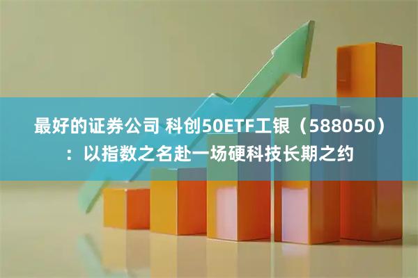 最好的证券公司 科创50ETF工银（588050）：以指数之名赴一场硬科技长期之约