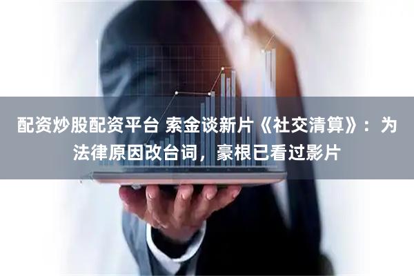 配资炒股配资平台 索金谈新片《社交清算》：为法律原因改台词，豪根已看过影片