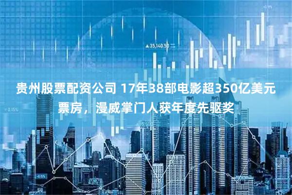 贵州股票配资公司 17年38部电影超350亿美元票房，漫威掌门人获年度先驱奖