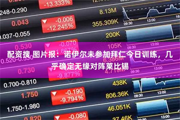 配资搜 图片报：诺伊尔未参加拜仁今日训练，几乎确定无缘对阵莱比锡
