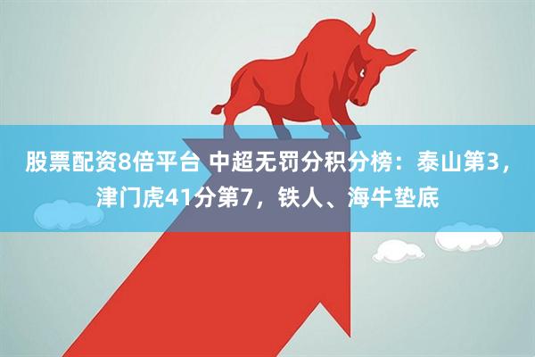 股票配资8倍平台 中超无罚分积分榜：泰山第3，津门虎41分第7，铁人、海牛垫底